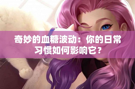 奇妙的血糖波动：你的日常习惯如何影响它？