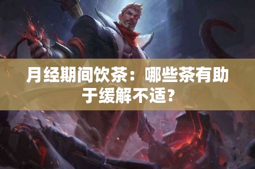 月经期间饮茶：哪些茶有助于缓解不适？