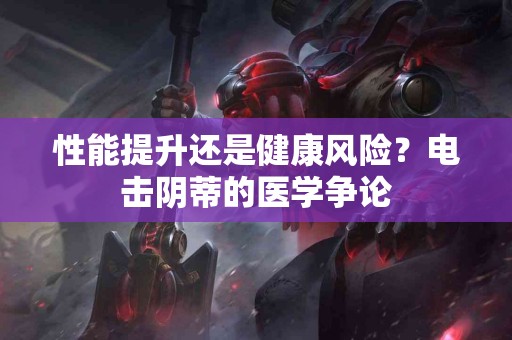 性能提升还是健康风险？电击阴蒂的医学争论