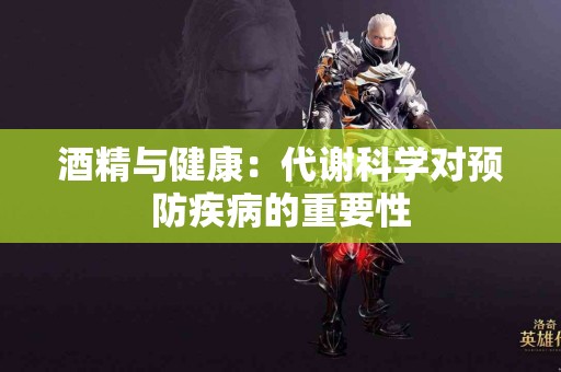 酒精与健康：代谢科学对预防疾病的重要性
