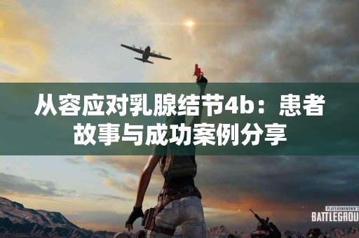 从容应对乳腺结节4b：患者故事与成功案例分享