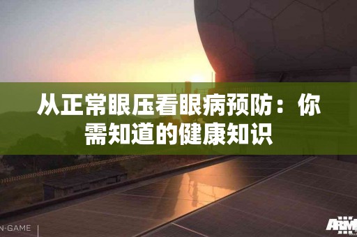 从正常眼压看眼病预防：你需知道的健康知识