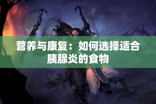 营养与康复：如何选择适合胰腺炎的食物