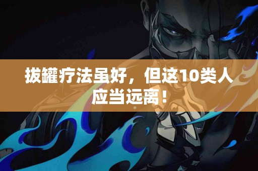 拔罐疗法虽好，但这10类人应当远离！