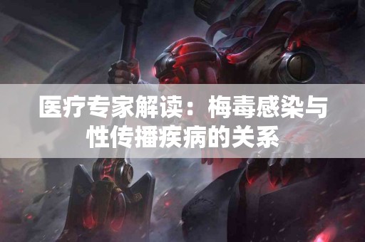 医疗专家解读：梅毒感染与性传播疾病的关系
