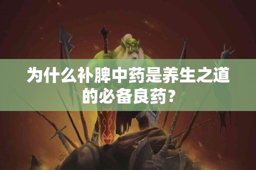 为什么补脾中药是养生之道的必备良药？