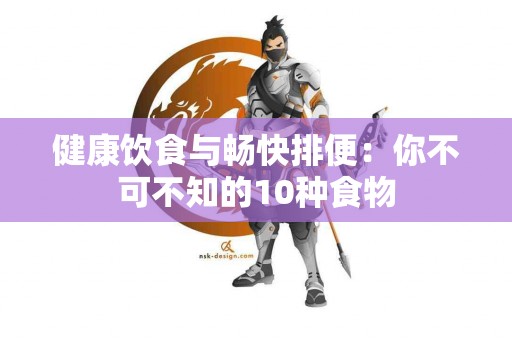 健康饮食与畅快排便：你不可不知的10种食物