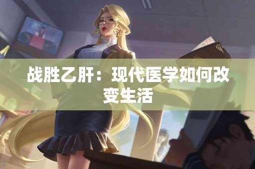 战胜乙肝：现代医学如何改变生活