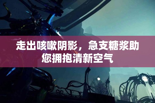 走出咳嗽阴影，急支糖浆助您拥抱清新空气