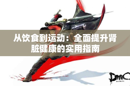 从饮食到运动：全面提升肾脏健康的实用指南