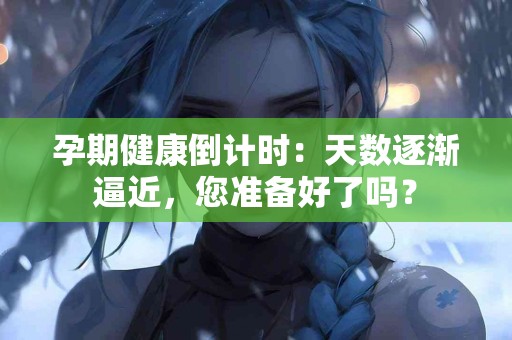 孕期健康倒计时：天数逐渐逼近，您准备好了吗？