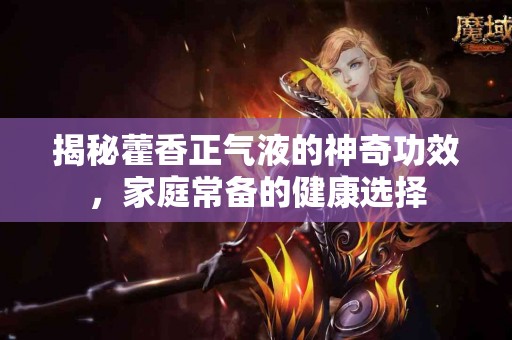 揭秘藿香正气液的神奇功效，家庭常备的健康选择