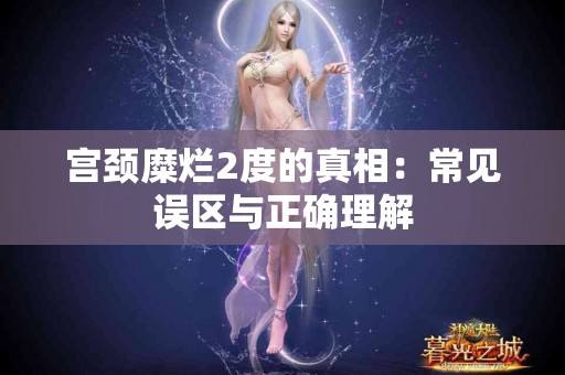 宫颈糜烂2度的真相：常见误区与正确理解