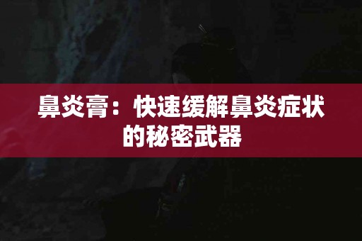 鼻炎膏：快速缓解鼻炎症状的秘密武器