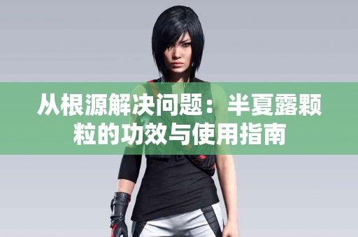 从根源解决问题：半夏露颗粒的功效与使用指南