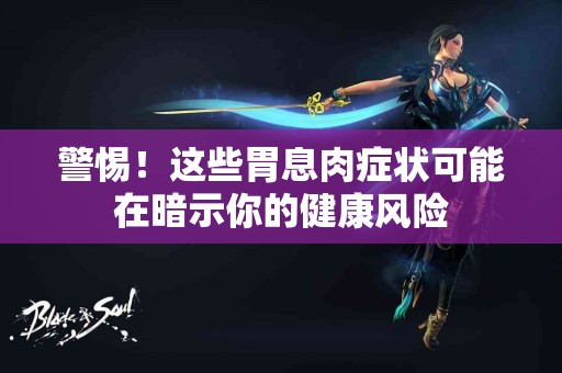 警惕！这些胃息肉症状可能在暗示你的健康风险