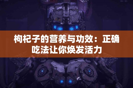 枸杞子的营养与功效：正确吃法让你焕发活力