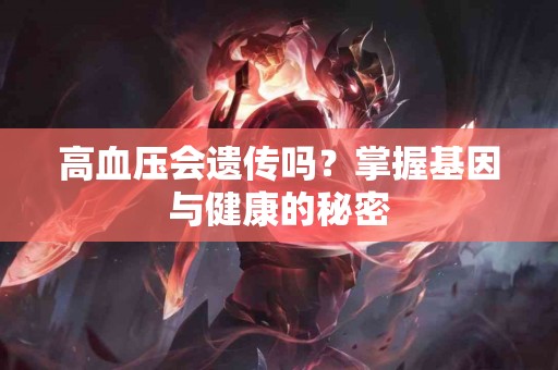 高血压会遗传吗？掌握基因与健康的秘密