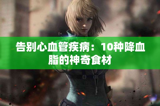 告别心血管疾病：10种降血脂的神奇食材