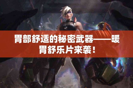 胃部舒适的秘密武器——暖胃舒乐片来袭！