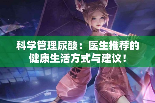 科学管理尿酸：医生推荐的健康生活方式与建议！