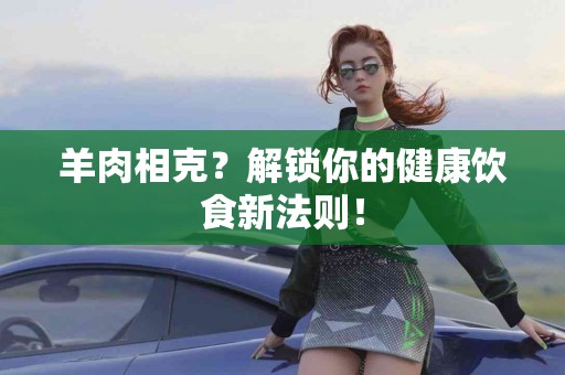 羊肉相克？解锁你的健康饮食新法则！