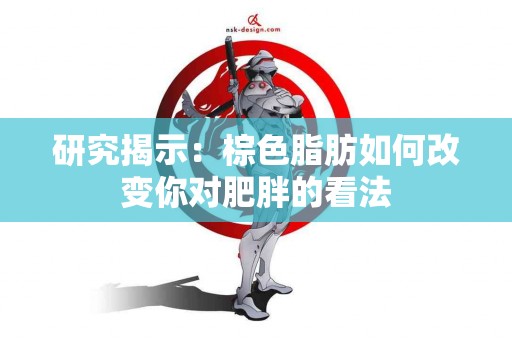 研究揭示：棕色脂肪如何改变你对肥胖的看法