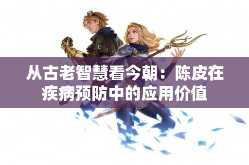 从古老智慧看今朝：陈皮在疾病预防中的应用价值