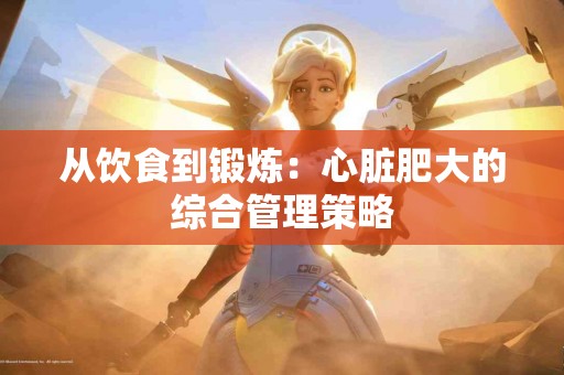 从饮食到锻炼：心脏肥大的综合管理策略