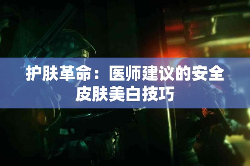 护肤革命：医师建议的安全皮肤美白技巧