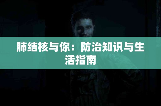 肺结核与你：防治知识与生活指南
