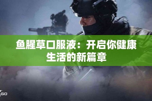 鱼腥草口服液：开启你健康生活的新篇章