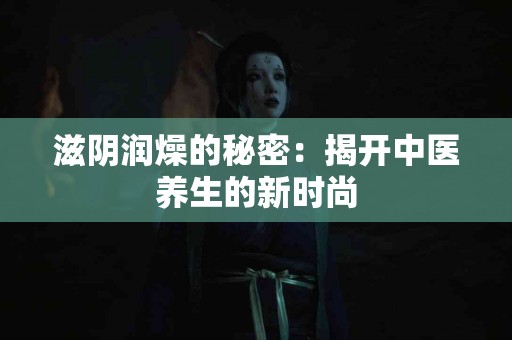 滋阴润燥的秘密：揭开中医养生的新时尚
