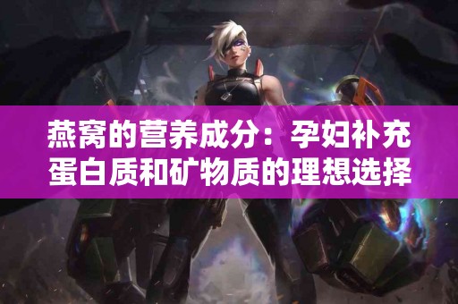 燕窝的营养成分：孕妇补充蛋白质和矿物质的理想选择