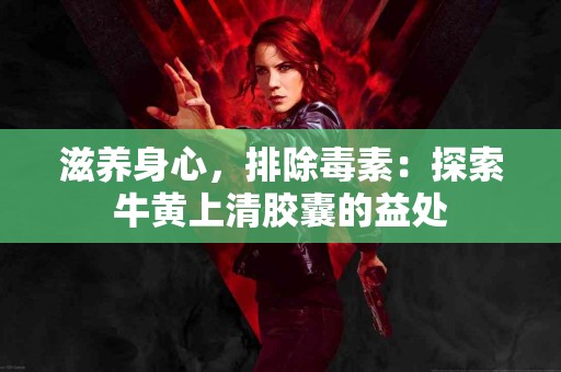 滋养身心，排除毒素：探索牛黄上清胶囊的益处