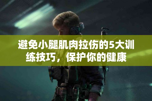 避免小腿肌肉拉伤的5大训练技巧，保护你的健康