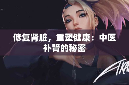 修复肾脏，重塑健康：中医补肾的秘密