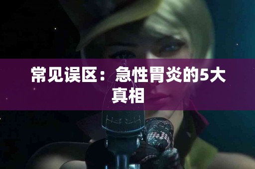 常见误区：急性胃炎的5大真相