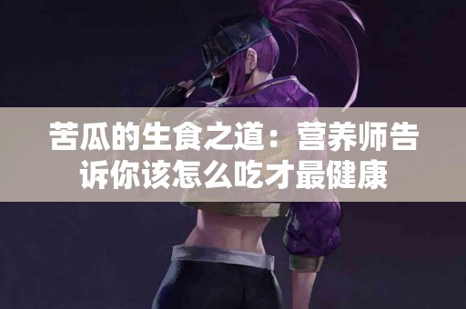 苦瓜的生食之道：营养师告诉你该怎么吃才最健康