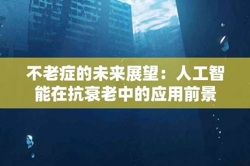 不老症的未来展望：人工智能在抗衰老中的应用前景