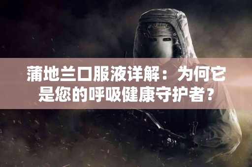 蒲地兰口服液详解：为何它是您的呼吸健康守护者？