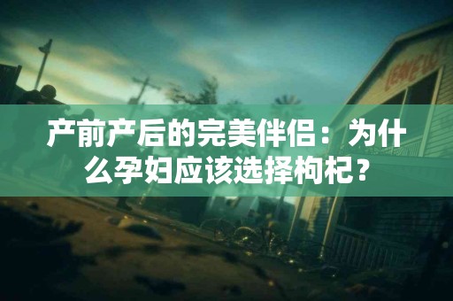 产前产后的完美伴侣：为什么孕妇应该选择枸杞？