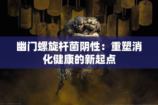 幽门螺旋杆菌阴性：重塑消化健康的新起点