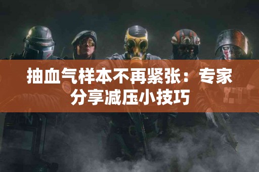 抽血气样本不再紧张：专家分享减压小技巧