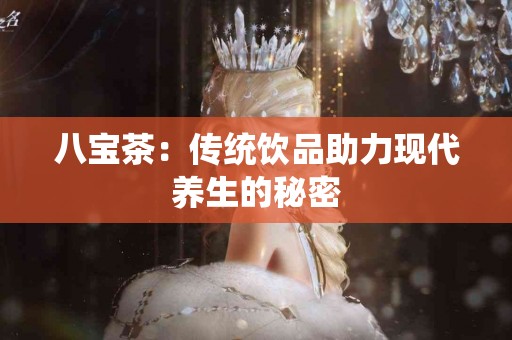 八宝茶：传统饮品助力现代养生的秘密