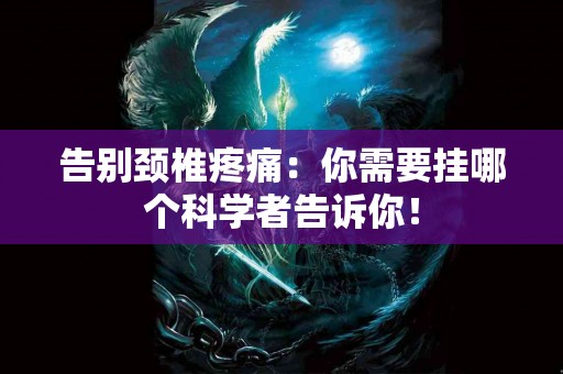 告别颈椎疼痛：你需要挂哪个科学者告诉你！