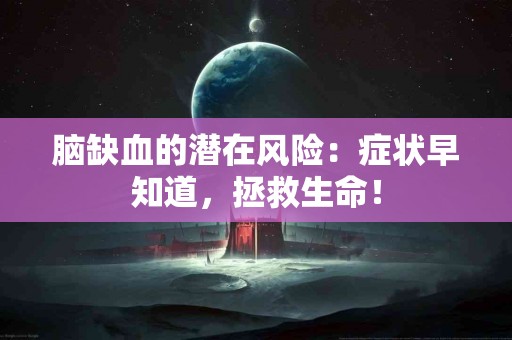 脑缺血的潜在风险：症状早知道，拯救生命！