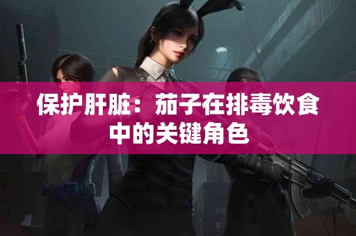 保护肝脏：茄子在排毒饮食中的关键角色