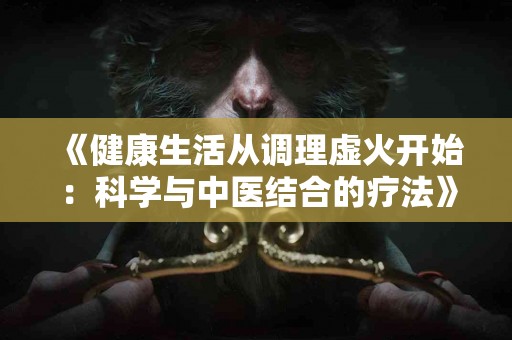 《健康生活从调理虚火开始：科学与中医结合的疗法》