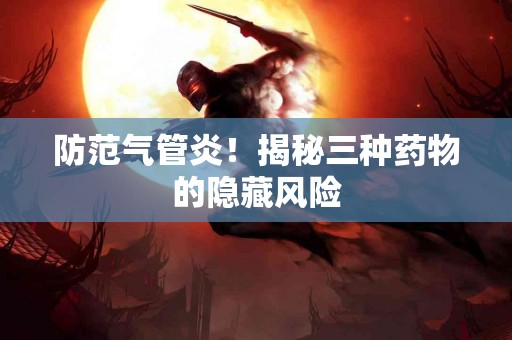 防范气管炎！揭秘三种药物的隐藏风险